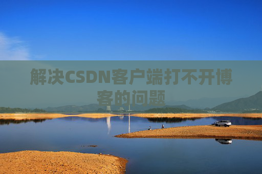解决CSDN客户端打不开博客的问题